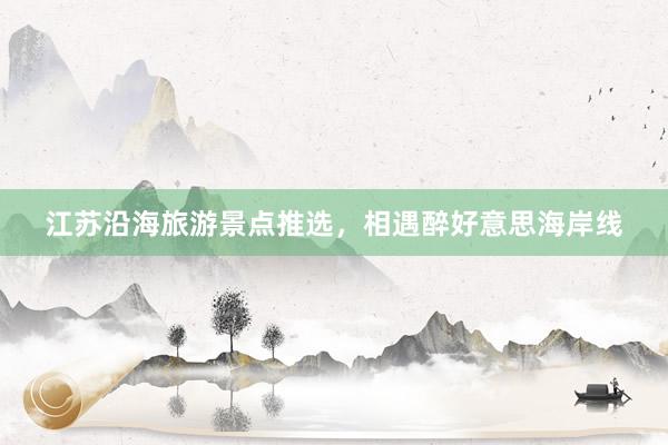 江苏沿海旅游景点推选，相遇醉好意思海岸线