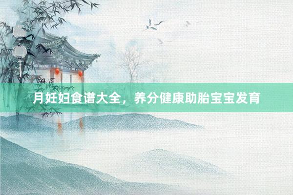 月妊妇食谱大全，养分健康助胎宝宝发育