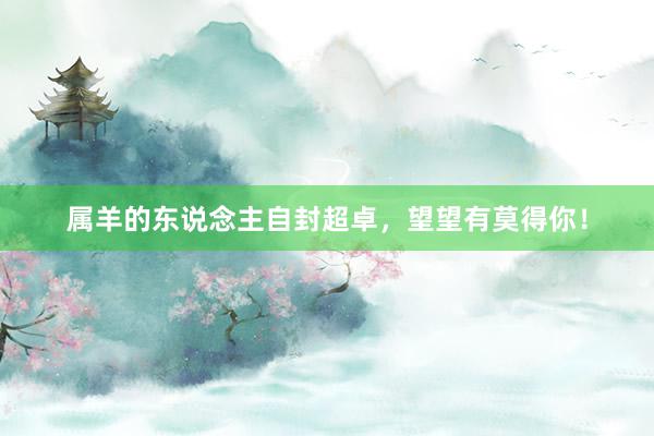 属羊的东说念主自封超卓，望望有莫得你！