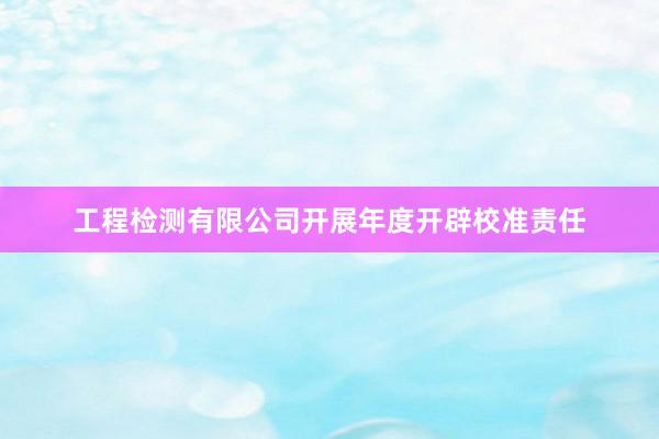 工程检测有限公司开展年度开辟校准责任