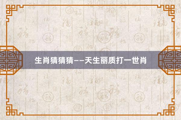 生肖猜猜猜——天生丽质打一世肖