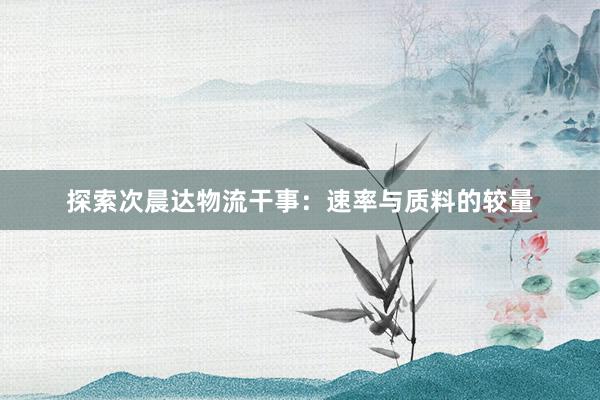 探索次晨达物流干事：速率与质料的较量