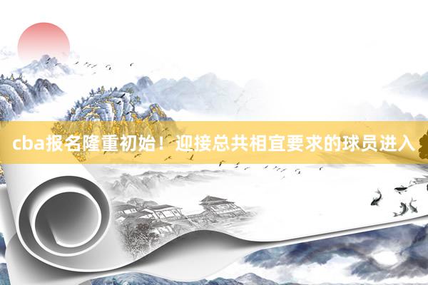 cba报名隆重初始！迎接总共相宜要求的球员进入