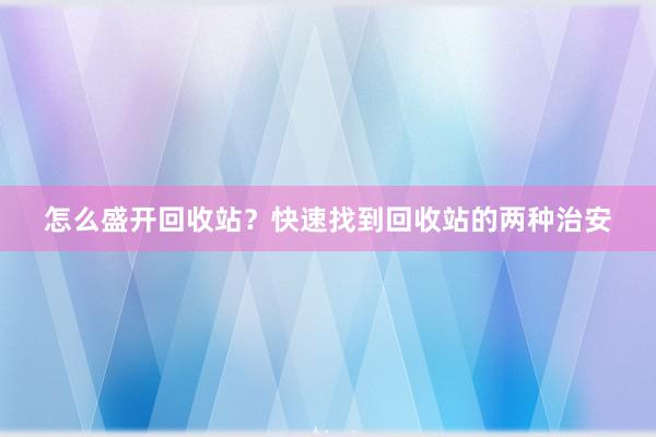 怎么盛开回收站？快速找到回收站的两种治安