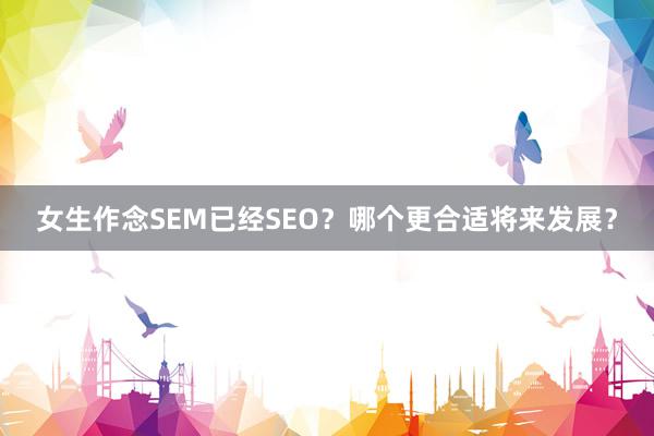 女生作念SEM已经SEO？哪个更合适将来发展？