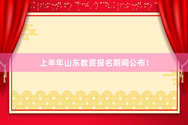 上半年山东教资报名期间公布！