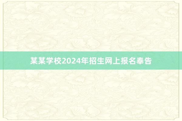 某某学校2024年招生网上报名奉告