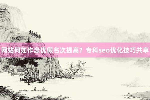 网站何如作念优假名次提高？专科seo优化技巧共享