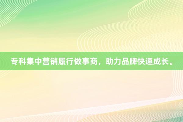 专科集中营销履行做事商，助力品牌快速成长。