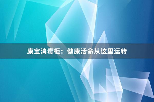 康宝消毒柜：健康活命从这里运转