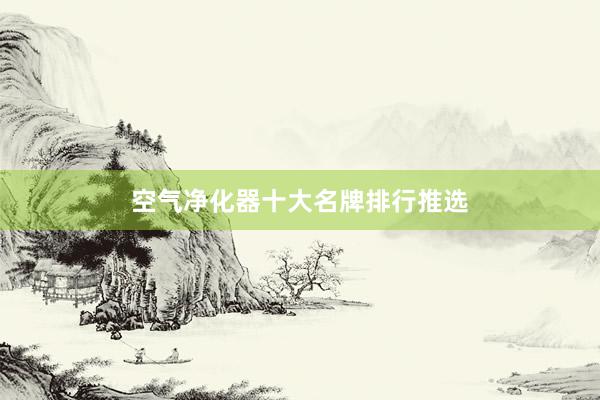 空气净化器十大名牌排行推选