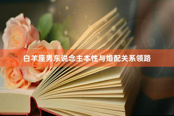 白羊座男东说念主本性与婚配关系领路