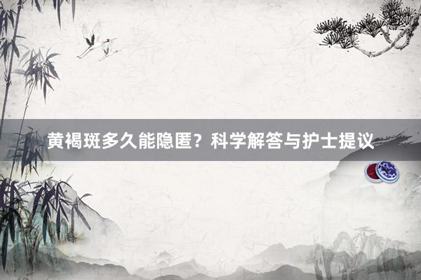 黄褐斑多久能隐匿？科学解答与护士提议