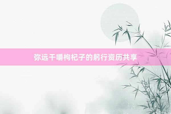 弥远干嚼枸杞子的躬行资历共享