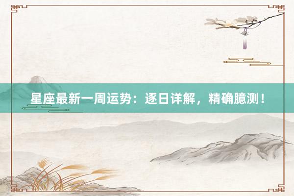 星座最新一周运势：逐日详解，精确臆测！