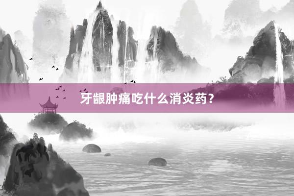 牙龈肿痛吃什么消炎药？